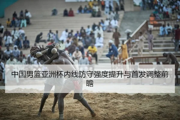 中国男篮亚洲杯内线防守强度提升与首发调整前瞻